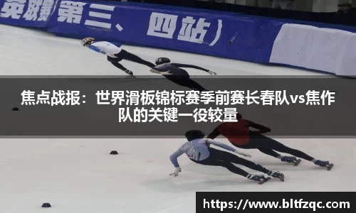 焦点战报：世界滑板锦标赛季前赛长春队vs焦作队的关键一役较量