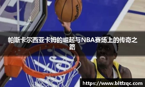 帕斯卡尔西亚卡姆的崛起与NBA赛场上的传奇之路