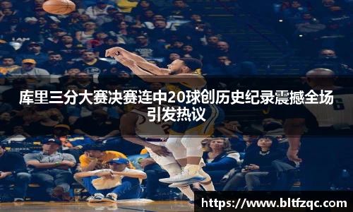 库里三分大赛决赛连中20球创历史纪录震撼全场引发热议