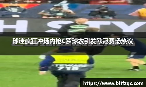 球迷疯狂冲场内抢C罗球衣引发欧冠赛场热议