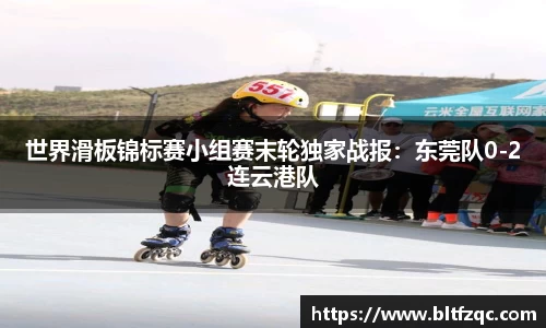 世界滑板锦标赛小组赛末轮独家战报：东莞队0-2连云港队