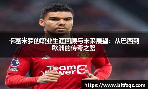 卡塞米罗的职业生涯回顾与未来展望：从巴西到欧洲的传奇之路