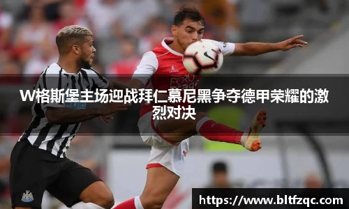 W格斯堡主场迎战拜仁慕尼黑争夺德甲荣耀的激烈对决