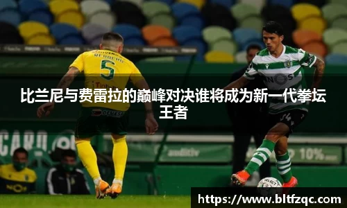 比兰尼与费雷拉的巅峰对决谁将成为新一代拳坛王者